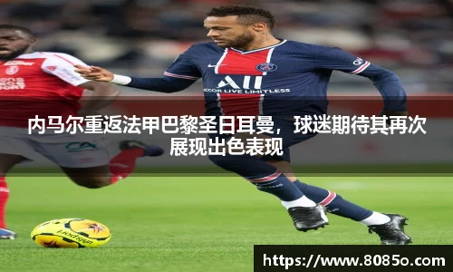 内马尔重返法甲巴黎圣日耳曼，球迷期待其再次展现出色表现
