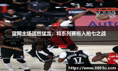 篮网主场战胜猛龙，将系列赛拖入抢七之战