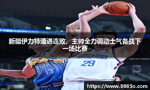 新疆伊力特遭遇连败，主帅全力调动士气备战下一场比赛