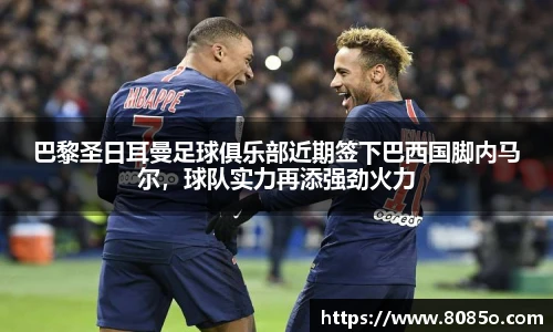 巴黎圣日耳曼足球俱乐部近期签下巴西国脚内马尔，球队实力再添强劲火力