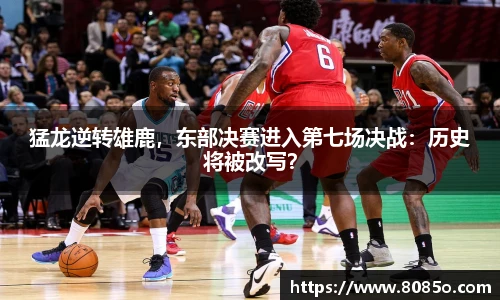 猛龙逆转雄鹿，东部决赛进入第七场决战：历史将被改写？