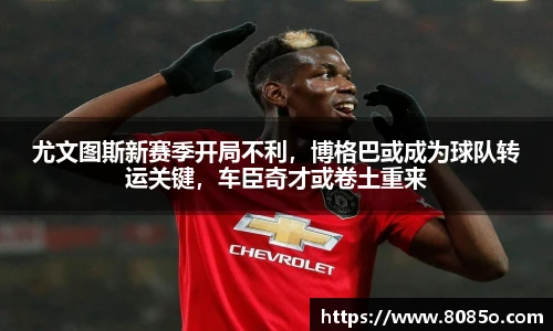 尤文图斯新赛季开局不利，博格巴或成为球队转运关键，车臣奇才或卷土重来