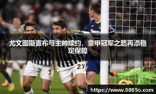 尤文图斯宣布与主帅续约，意甲冠军之路再添稳定保障