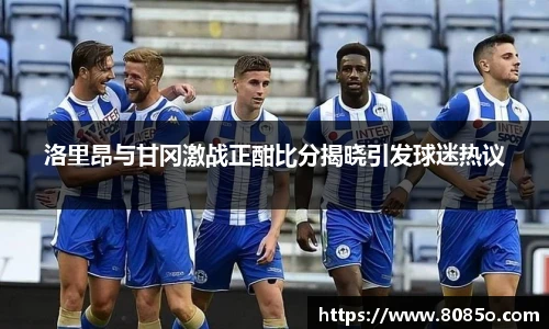 洛里昂与甘冈激战正酣比分揭晓引发球迷热议