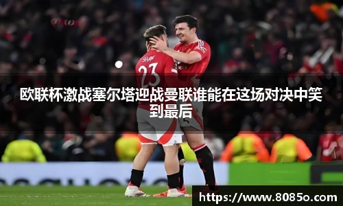 欧联杯激战塞尔塔迎战曼联谁能在这场对决中笑到最后