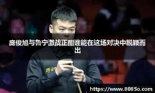 庞俊旭与鲁宁激战正酣谁能在这场对决中脱颖而出