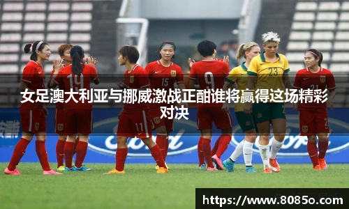 女足澳大利亚与挪威激战正酣谁将赢得这场精彩对决