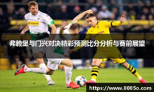 弗赖堡与门兴对决精彩预测比分分析与赛前展望