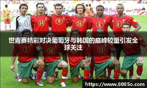 世青赛精彩对决葡萄牙与韩国的巅峰较量引发全球关注